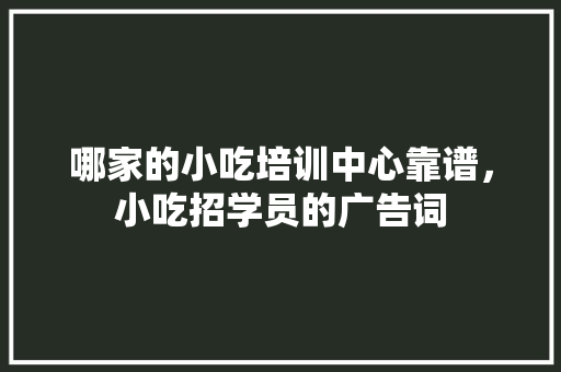 哪家的小吃培训中心靠谱，小吃招学员的广告词 哪家的小吃培训中心靠谱，小吃招学员的广告词 家居窍门