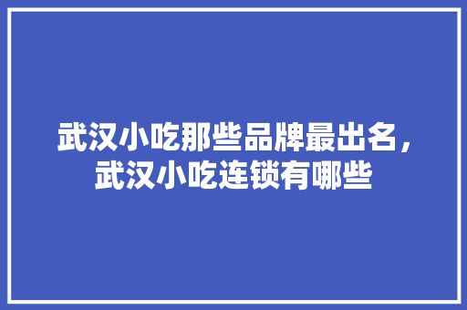 武汉小吃那些品牌最出名，武汉小吃连锁有哪些 武汉小吃那些品牌最出名，武汉小吃连锁有哪些 旅行资讯