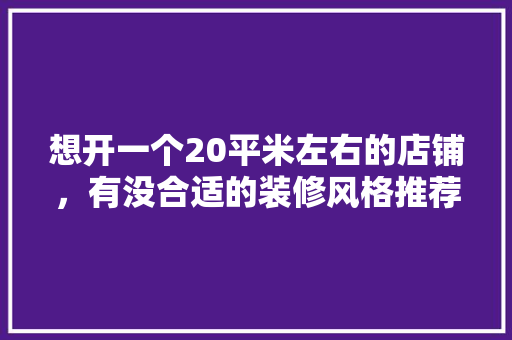 想开一个20平米左右的店铺，有没合适的装修风格推荐，小吃店怎么装修才好 想开一个20平米左右的店铺，有没合适的装修风格推荐，小吃店怎么装修才好 健康建议
