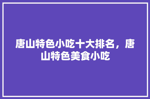 唐山特色小吃十大排名，唐山特色美食小吃 唐山特色小吃十大排名，唐山特色美食小吃 家居窍门