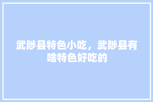 武陟县特色小吃，武陟县有啥特色好吃的 武陟县特色小吃，武陟县有啥特色好吃的 美食推荐