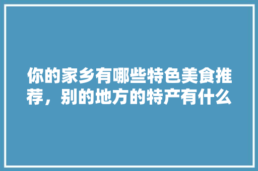 你的家乡有哪些特色美食推荐，别的地方的特产有什么 你的家乡有哪些特色美食推荐，别的地方的特产有什么 美食推荐