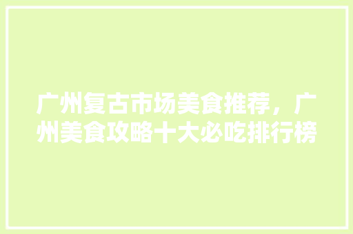 广州复古市场美食推荐，广州美食攻略十大必吃排行榜。 广州复古市场美食推荐，广州美食攻略十大必吃排行榜。 美食推荐