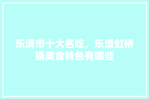 乐清市十大名吃，乐清虹桥镇美食特色有哪些 乐清市十大名吃，乐清虹桥镇美食特色有哪些 家居窍门
