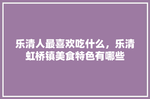 乐清人最喜欢吃什么，乐清虹桥镇美食特色有哪些