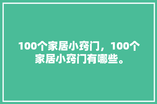 100个家居小窍门，100个家居小窍门有哪些。 100个家居小窍门，100个家居小窍门有哪些。 家居窍门