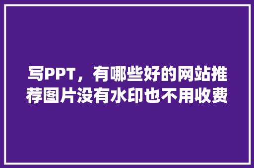 写PPT，有哪些好的网站推荐图片没有水印也不用收费的那种，地方特色菜ppt