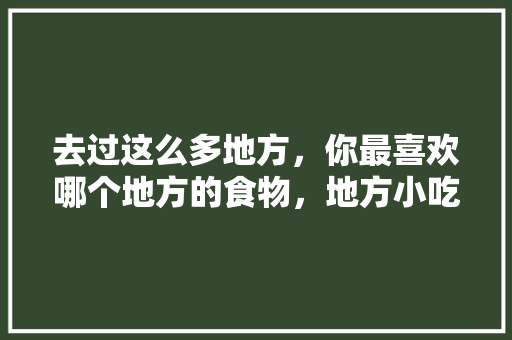 去过这么多地方，你最喜欢哪个地方的食物，地方小吃特产