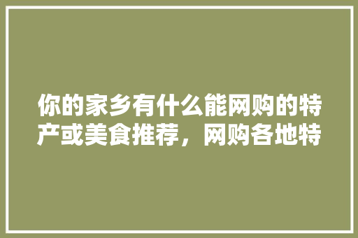 你的家乡有什么能网购的特产或美食推荐，网购各地特产小吃