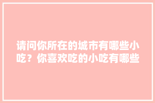 请问你所在的城市有哪些小吃？你喜欢吃的小吃有哪些，有什么特色的地方小吃 和饭店