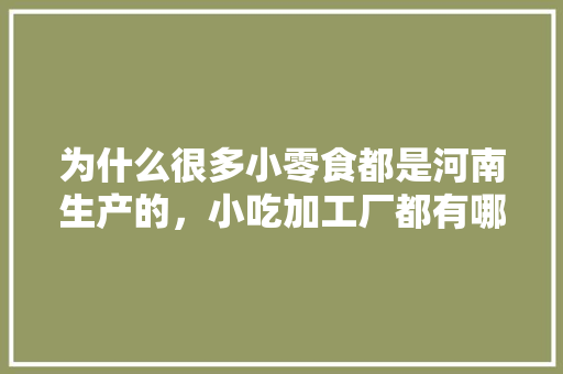 为什么很多小零食都是河南生产的，小吃加工厂都有哪些 为什么很多小零食都是河南生产的，小吃加工厂都有哪些 健康建议