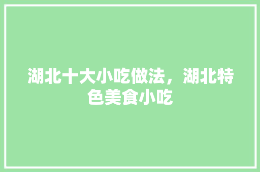 湖北十大小吃做法，湖北特色美食小吃 湖北十大小吃做法，湖北特色美食小吃 健康建议