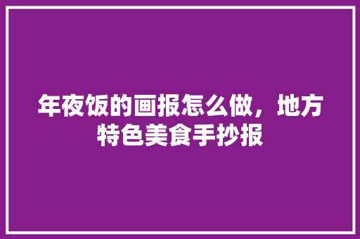 年夜饭的画报怎么做，地方特色美食手抄报