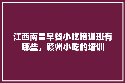 江西南昌早餐小吃培训班有哪些，赣州小吃的培训 江西南昌早餐小吃培训班有哪些，赣州小吃的培训 健康建议