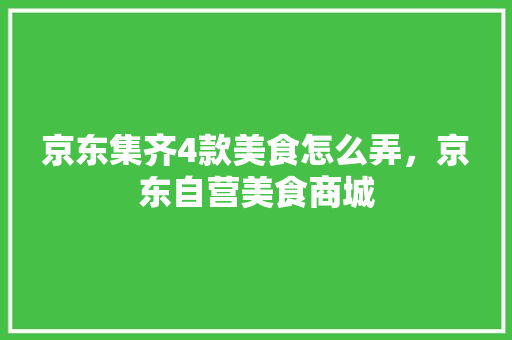 京东集齐4款美食怎么弄，京东自营美食商城 京东集齐4款美食怎么弄，京东自营美食商城 健康建议