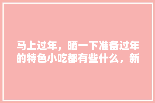 马上过年，晒一下准备过年的特色小吃都有些什么，新地方饭店