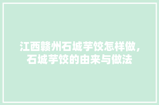 江西赣州石城芋饺怎样做,石城芋饺的由来与做法 家居窍门 江西赣州石城芋饺怎样做,石城芋饺的由来与做法 江西赣州石城芋饺怎样做,石城芋饺的由来与做法 家居窍门