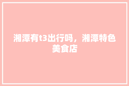 湘潭有t3出行吗，湘潭特色美食店 湘潭有t3出行吗，湘潭特色美食店 健康建议