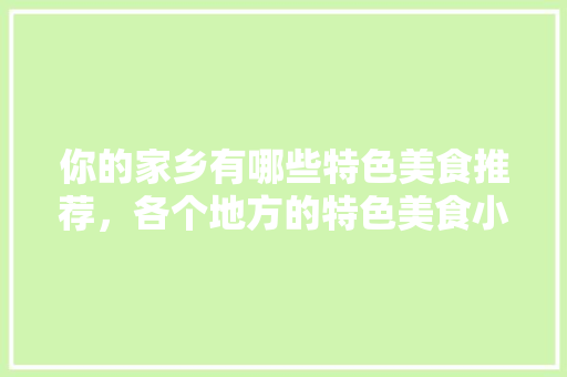 你的家乡有哪些特色美食推荐，各个地方的特色美食小吃 你的家乡有哪些特色美食推荐，各个地方的特色美食小吃 家居窍门