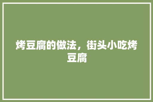 烤豆腐的做法，街头小吃烤豆腐 烤豆腐的做法，街头小吃烤豆腐 美食推荐