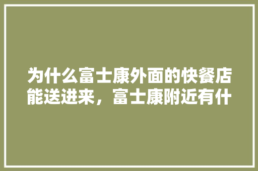 为什么富士康外面的快餐店能送进来，富士康附近有什么好吃的 为什么富士康外面的快餐店能送进来，富士康附近有什么好吃的 生活指南