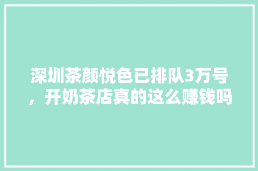 深圳茶颜悦色已排队3万号，开奶茶店真的这么赚钱吗，深圳小吃加盟店