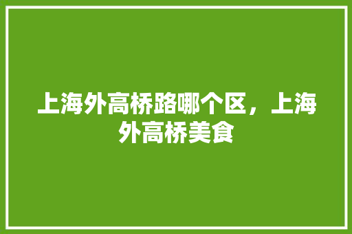上海外高桥路哪个区，上海外高桥美食 上海外高桥路哪个区，上海外高桥美食 健康建议