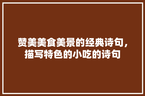 赞美美食美景的经典诗句，描写特色的小吃的诗句 赞美美食美景的经典诗句，描写特色的小吃的诗句 家居窍门