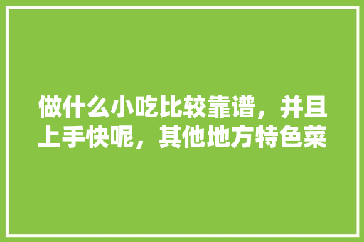做什么小吃比较靠谱，并且上手快呢，其他地方特色菜 做什么小吃比较靠谱，并且上手快呢，其他地方特色菜 生活指南