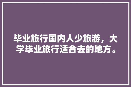 毕业旅行国内人少旅游，大学毕业旅行适合去的地方。 毕业旅行国内人少旅游，大学毕业旅行适合去的地方。 旅行资讯