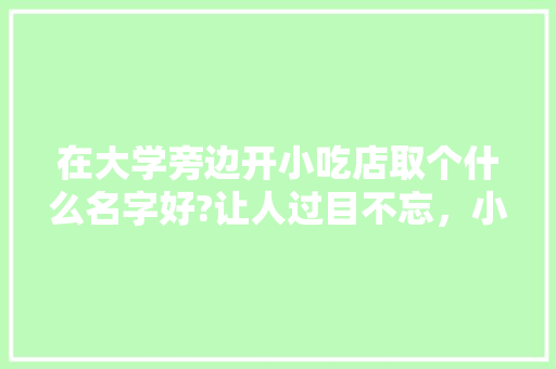 在大学旁边开小吃店取个什么名字好?让人过目不忘,小吃店特色名字不易重复 家居窍门 在大学旁边开小吃店取个什么名字好?让人过目不忘,小吃店特色名字不易重复 在大学旁边开小吃店取个什么名字好?让人过目不忘,小吃店特色名字不易重复 家居窍门