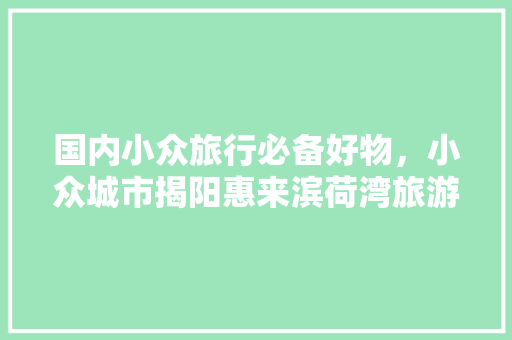 国内小众旅行必备好物，小众城市揭阳惠来滨荷湾旅游景区。 国内小众旅行必备好物，小众城市揭阳惠来滨荷湾旅游景区。 旅行资讯