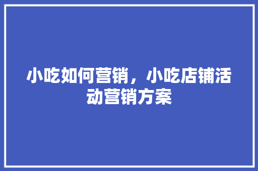 小吃如何营销，小吃店铺活动营销方案 小吃如何营销，小吃店铺活动营销方案 家居窍门