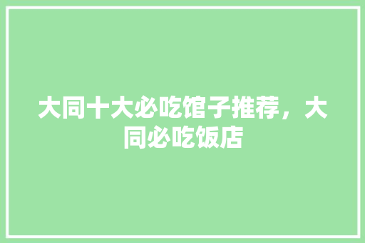 大同十大必吃馆子推荐，大同必吃饭店 大同十大必吃馆子推荐，大同必吃饭店 家居窍门