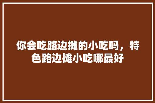 你会吃路边摊的小吃吗，特色路边摊小吃哪最好 你会吃路边摊的小吃吗，特色路边摊小吃哪最好 健康建议