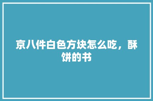 京八件白色方块怎么吃，酥饼的书 京八件白色方块怎么吃，酥饼的书 生活指南