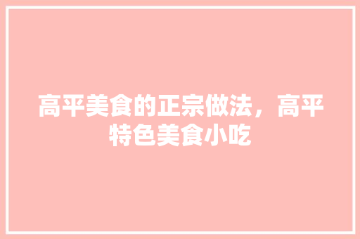 高平美食的正宗做法，高平特色美食小吃 高平美食的正宗做法，高平特色美食小吃 健康建议