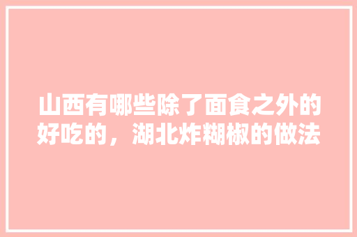 山西有哪些除了面食之外的好吃的，湖北炸糊椒的做法大全 山西有哪些除了面食之外的好吃的，湖北炸糊椒的做法大全 旅行资讯