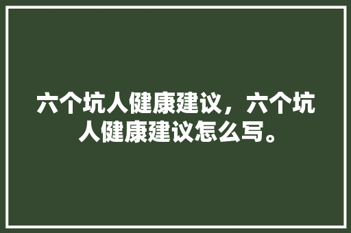 六个坑人健康建议,六个坑人健康建议怎么写。 健康建议 六个坑人健康建议,六个坑人健康建议怎么写。 六个坑人健康建议,六个坑人健康建议怎么写。 健康建议