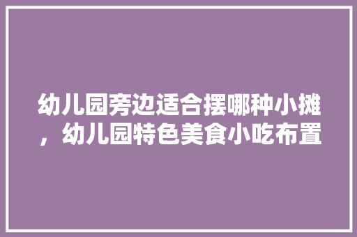 幼儿园旁边适合摆哪种小摊，幼儿园特色美食小吃布置