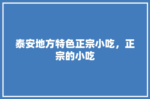 泰安地方特色正宗小吃，正宗的小吃 泰安地方特色正宗小吃，正宗的小吃 美食推荐