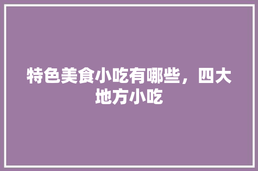 特色美食小吃有哪些，四大地方小吃 特色美食小吃有哪些，四大地方小吃 美食推荐