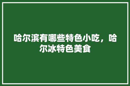 哈尔滨有哪些特色小吃，哈尔冰特色美食