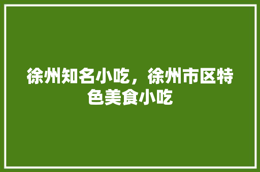 徐州知名小吃，徐州市区特色美食小吃 徐州知名小吃，徐州市区特色美食小吃 旅行资讯