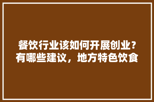 餐饮行业该如何开展创业？有哪些建议，地方特色饮食