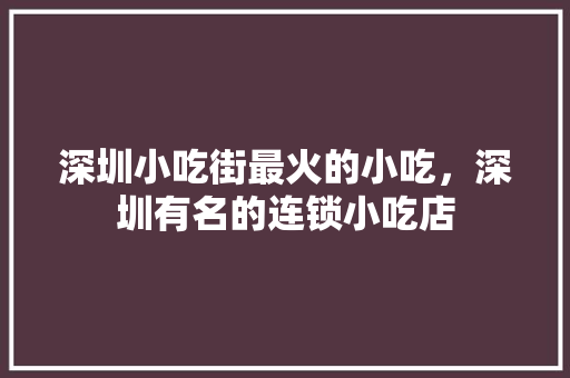 深圳小吃街最火的小吃，深圳有名的连锁小吃店