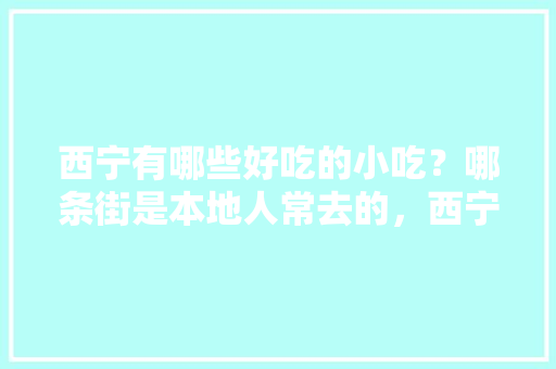 西宁有哪些好吃的小吃？哪条街是本地人常去的，西宁特色美食小吃在哪里可以吃 西宁有哪些好吃的小吃？哪条街是本地人常去的，西宁特色美食小吃在哪里可以吃 美食推荐
