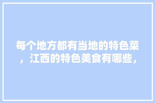 每个地方都有当地的特色菜，江西的特色美食有哪些，景德镇小吃特色 每个地方都有当地的特色菜，江西的特色美食有哪些，景德镇小吃特色 旅行资讯