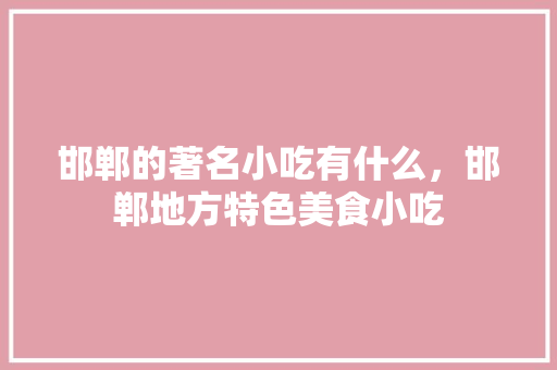 邯郸的著名小吃有什么，邯郸地方特色美食小吃 邯郸的著名小吃有什么，邯郸地方特色美食小吃 美食推荐