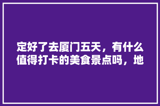 定好了去厦门五天，有什么值得打卡的美食景点吗，地方特色吃的 定好了去厦门五天，有什么值得打卡的美食景点吗，地方特色吃的 健康建议